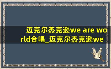 迈克尔杰克逊we are world合唱_迈克尔杰克逊we are world完整版